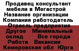 Продавец-консультант мебели в Мегастрой › Название организации ­ Компания-работодатель › Отрасль предприятия ­ Другое › Минимальный оклад ­ 1 - Все города Работа » Вакансии   . Кемеровская обл.,Юрга г.